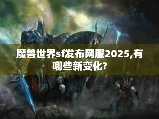魔兽世界sf发布网服2025,有哪些新变化? 魔兽世界sf发布网服2025,有哪些新变化?