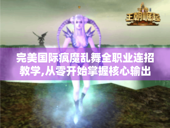 完美国际疯魔乱舞全职业连招教学,从零开始掌握核心输出 完美国际疯魔乱舞全职业连招教学,从零开始掌握核心输出