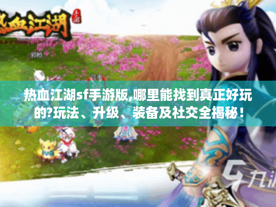 热血江湖sf手游版,哪里能找到真正好玩的?玩法、升级、装备及社交全揭秘! 热血江湖sf手游版,哪里能找到真正好玩的?玩法、升级、装备及社交全揭秘!
