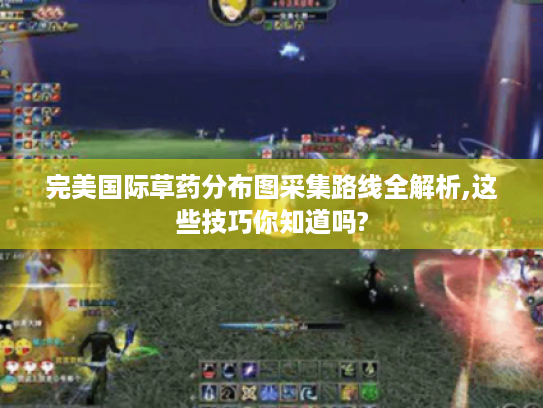 完美国际草药分布图采集路线全解析,这些技巧你知道吗? 完美国际草药分布图采集路线全解析,这些技巧你知道吗?