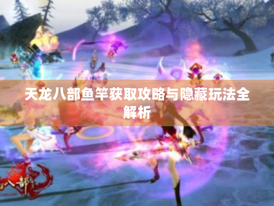 天龙八部鱼竿获取攻略与隐藏玩法全解析 天龙八部鱼竿获取攻略与隐藏玩法全解析