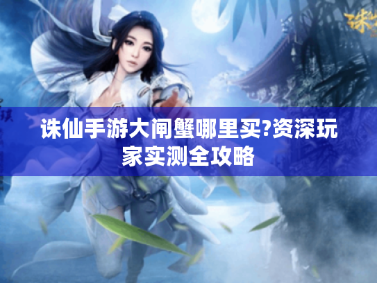 诛仙手游大闸蟹哪里买?资深玩家实测全攻略 诛仙手游大闸蟹哪里买?资深玩家实测全攻略