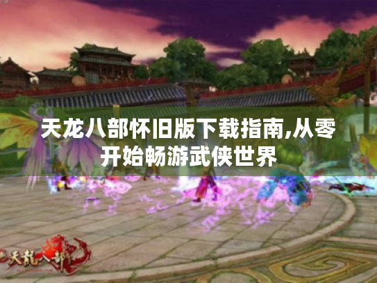 天龙八部怀旧版下载指南,从零开始畅游武侠世界