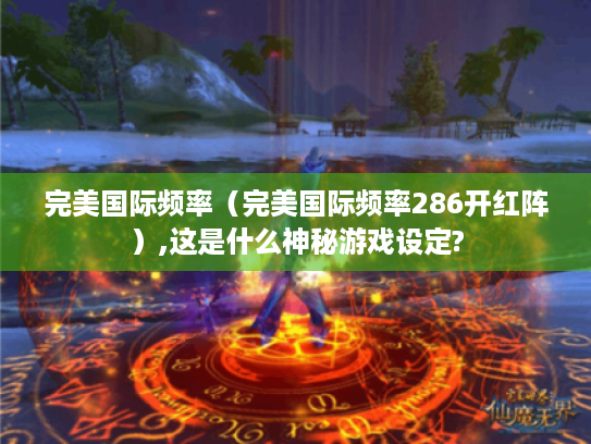 完美国际频率(完美国际频率286开红阵),这是什么神秘游戏设定? 完美国际频率(完美国际频率286开红阵),这是什么神秘游戏设定?
