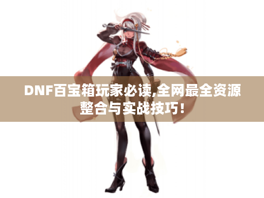 DNF百宝箱玩家必读,全网最全资源整合与实战技巧! DNF百宝箱玩家必读,全网最全资源整合与实战技巧!