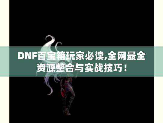 DNF百宝箱玩家必读,全网最全资源整合与实战技巧! DNF百宝箱玩家必读,全网最全资源整合与实战技巧!