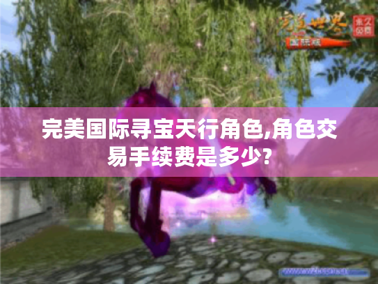完美国际寻宝天行角色,角色交易手续费是多少? 完美国际寻宝天行角色,角色交易手续费是多少?