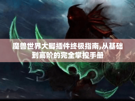 魔兽世界大脚插件终极指南,从基础到高阶的完全掌控手册 魔兽世界大脚插件终极指南,从基础到高阶的完全掌控手册