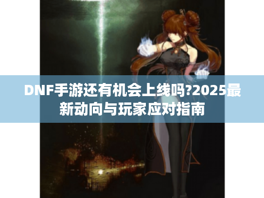 DNF手游还有机会上线吗?2025最新动向与玩家应对指南 DNF手游还有机会上线吗?2025最新动向与玩家应对指南