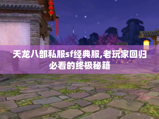 天龙八部私服sf经典服,老玩家回归必看的终极秘籍
