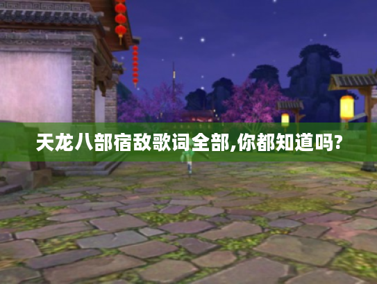 天龙八部宿敌歌词全部,你都知道吗? 天龙八部宿敌歌词全部,你都知道吗?