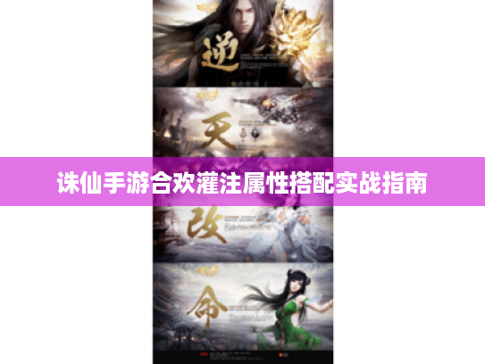 诛仙手游合欢灌注属性搭配实战指南 诛仙手游合欢灌注属性搭配实战指南