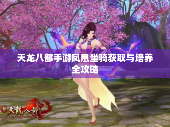 天龙八部手游凤凰坐骑获取与培养全攻略 天龙八部手游凤凰坐骑获取与培养全攻略