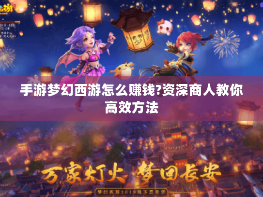 手游梦幻西游怎么赚钱?资深商人教你高效方法 手游梦幻西游怎么赚钱?资深商人教你高效方法