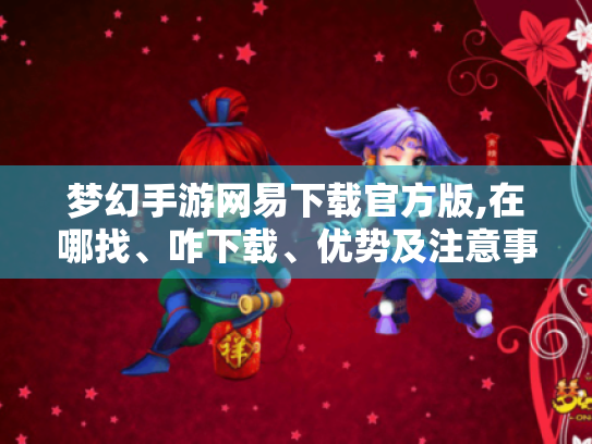 梦幻手游网易下载官方版,在哪找、咋下载、优势及注意事项! 梦幻手游网易下载官方版,在哪找、咋下载、优势及注意事项!