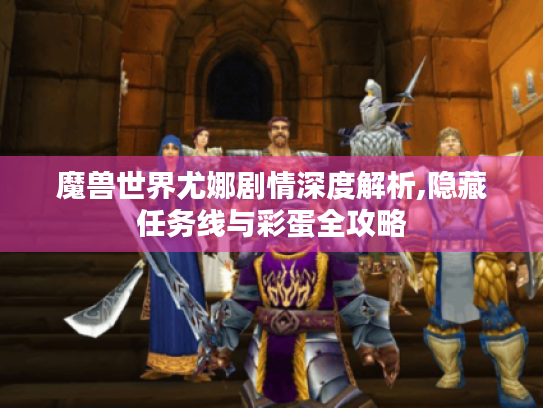 魔兽世界尤娜剧情深度解析,隐藏任务线与彩蛋全攻略 魔兽世界尤娜剧情深度解析,隐藏任务线与彩蛋全攻略