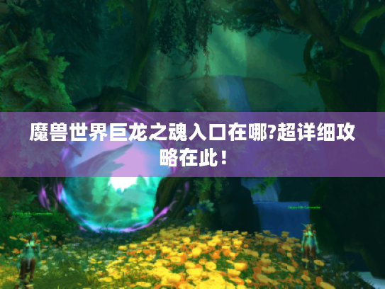 魔兽世界巨龙之魂入口在哪?超详细攻略在此! 魔兽世界巨龙之魂入口在哪?超详细攻略在此!