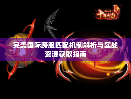 完美国际跨服匹配机制解析与实战资源获取指南 完美国际跨服匹配机制解析与实战资源获取指南