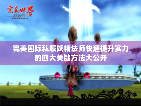 完美国际私服妖精法师快速提升实力的四大关键方法大公开 完美国际私服妖精法师快速提升实力的四大关键方法大公开