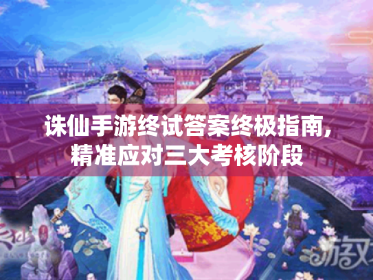 诛仙手游终试答案终极指南,精准应对三大考核阶段
