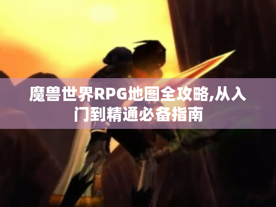 魔兽世界RPG地图全攻略,从入门到精通必备指南