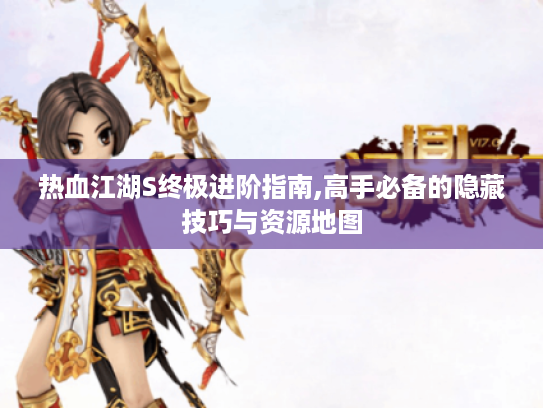 热血江湖S终极进阶指南,高手必备的隐藏技巧与资源地图 热血江湖S终极进阶指南,高手必备的隐藏技巧与资源地图