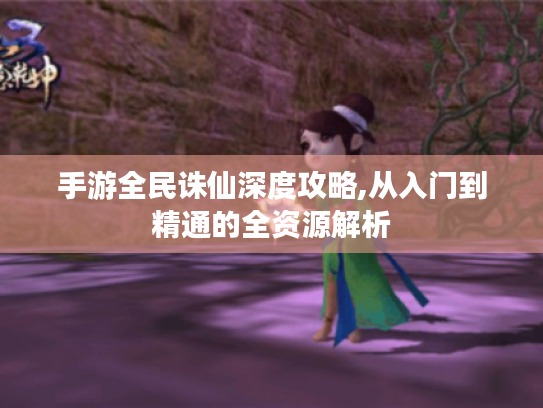 手游全民诛仙深度攻略,从入门到精通的全资源解析