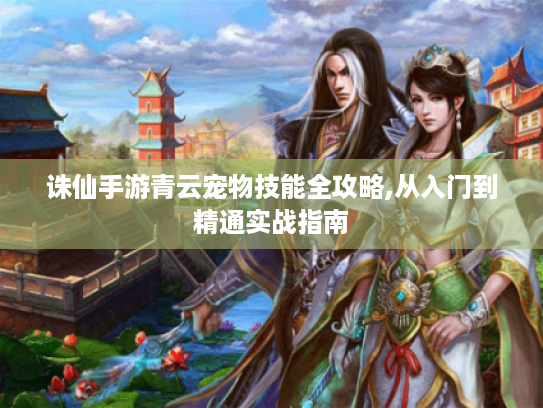 诛仙手游青云宠物技能全攻略,从入门到精通实战指南 诛仙手游青云宠物技能全攻略,从入门到精通实战指南
