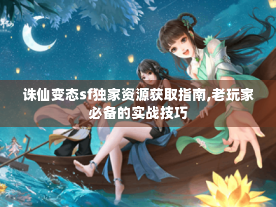 诛仙变态sf独家资源获取指南,老玩家必备的实战技巧 诛仙变态sf独家资源获取指南,老玩家必备的实战技巧
