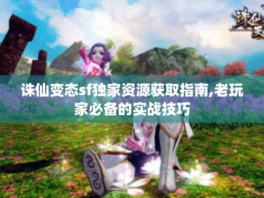 诛仙变态sf独家资源获取指南,老玩家必备的实战技巧 诛仙变态sf独家资源获取指南,老玩家必备的实战技巧
