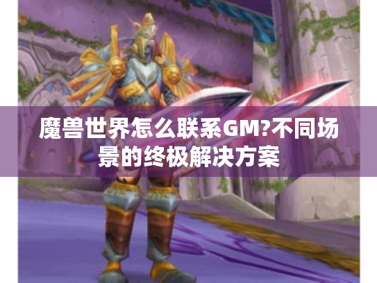 魔兽世界怎么联系GM?不同场景的终极解决方案 魔兽世界怎么联系GM?不同场景的终极解决方案