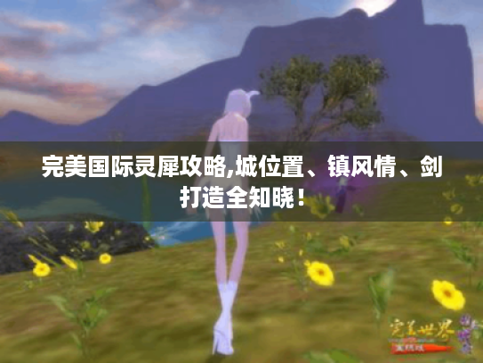 完美国际灵犀攻略,城位置、镇风情、剑打造全知晓！