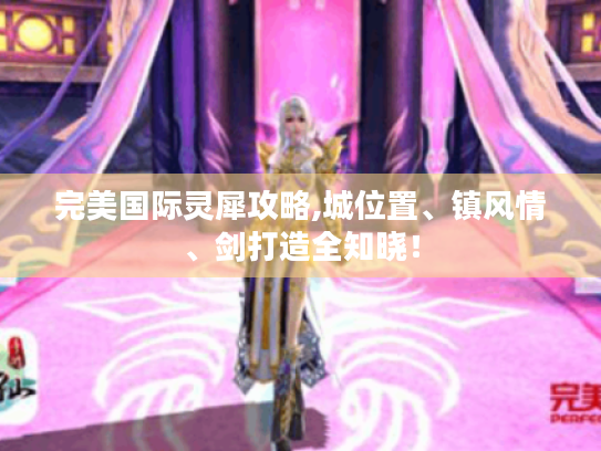 完美国际灵犀攻略,城位置、镇风情、剑打造全知晓！