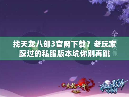 找天龙八部3官网下载？老玩家踩过的私服版本坑你别再跳
