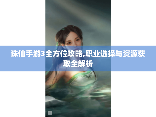 诛仙手游3全方位攻略,职业选择与资源获取全解析 诛仙手游3全方位攻略,职业选择与资源获取全解析