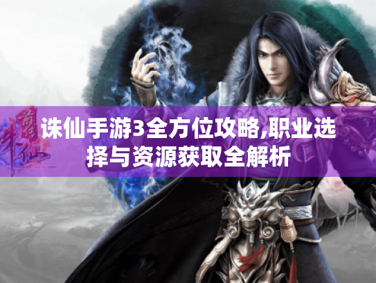 诛仙手游3全方位攻略,职业选择与资源获取全解析 诛仙手游3全方位攻略,职业选择与资源获取全解析