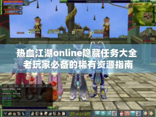 热血江湖online隐藏任务大全 老玩家必备的稀有资源指南 热血江湖online隐藏任务大全 老玩家必备的稀有资源指南