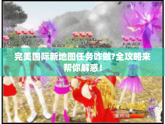 完美国际新地图任务咋做?全攻略来帮你解惑！