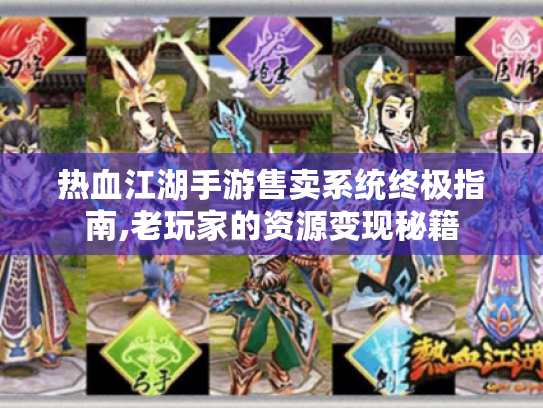 热血江湖手游售卖系统终极指南,老玩家的资源变现秘籍 热血江湖手游售卖系统终极指南,老玩家的资源变现秘籍