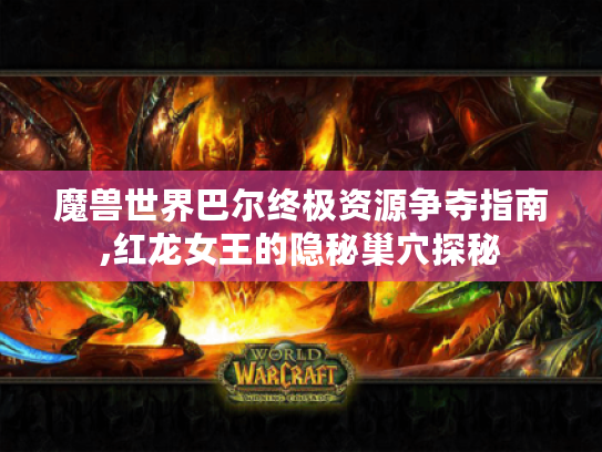 魔兽世界巴尔终极资源争夺指南,红龙女王的隐秘巢穴探秘 魔兽世界巴尔终极资源争夺指南,红龙女王的隐秘巢穴探秘