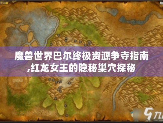 魔兽世界巴尔终极资源争夺指南,红龙女王的隐秘巢穴探秘 魔兽世界巴尔终极资源争夺指南,红龙女王的隐秘巢穴探秘