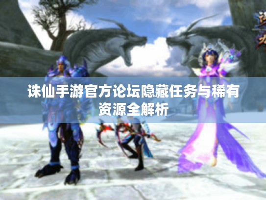 诛仙手游官方论坛隐藏任务与稀有资源全解析 诛仙手游官方论坛隐藏任务与稀有资源全解析