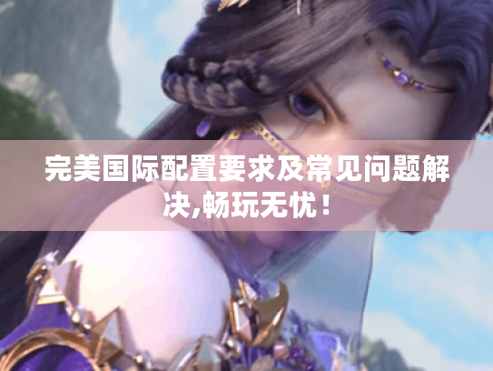 完美国际配置要求及常见问题解决,畅玩无忧！