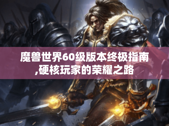 魔兽世界60级版本终极指南,硬核玩家的荣耀之路 魔兽世界60级版本终极指南,硬核玩家的荣耀之路