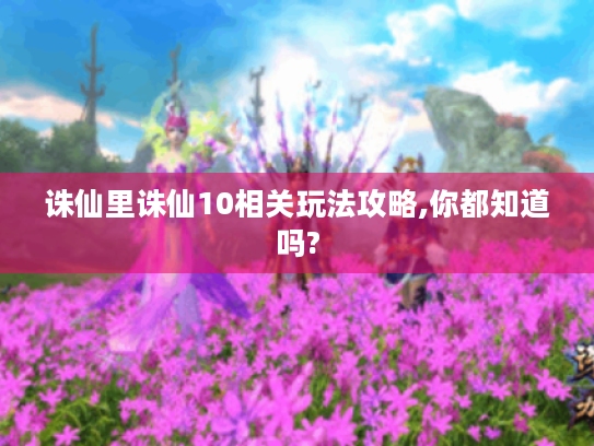 诛仙里诛仙10相关玩法攻略,你都知道吗? 诛仙里诛仙10相关玩法攻略,你都知道吗?