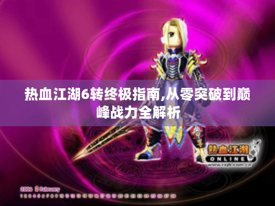 热血江湖6转终极指南,从零突破到巅峰战力全解析