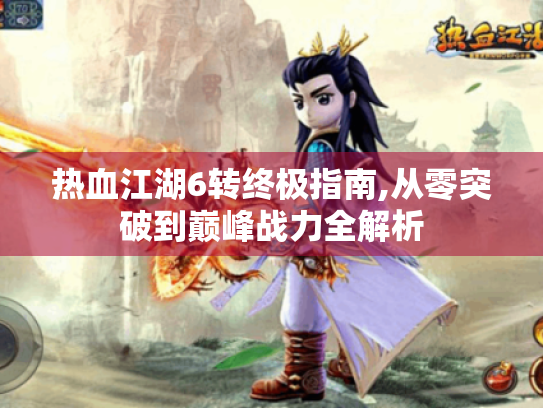热血江湖6转终极指南,从零突破到巅峰战力全解析