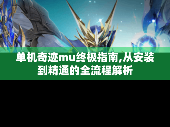 单机奇迹mu终极指南,从安装到精通的全流程解析 单机奇迹mu终极指南,从安装到精通的全流程解析