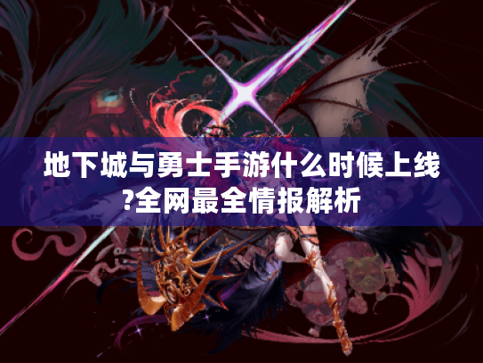 地下城与勇士手游什么时候上线?全网最全情报解析 地下城与勇士手游什么时候上线?全网最全情报解析