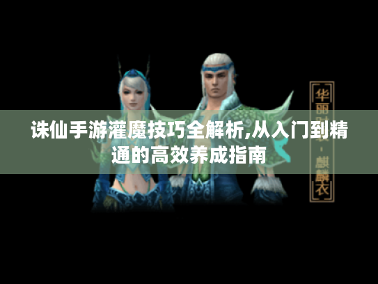 诛仙手游灌魔技巧全解析,从入门到精通的高效养成指南 诛仙手游灌魔技巧全解析,从入门到精通的高效养成指南